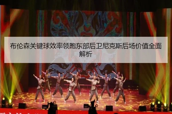 布伦森关键球效率领跑东部后卫尼克斯后场价值全面解析