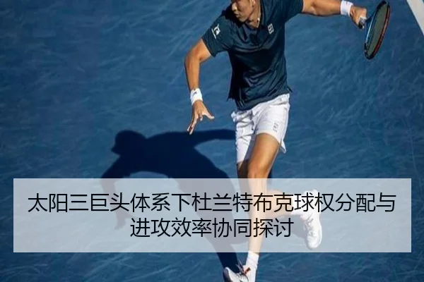 太阳三巨头体系下杜兰特布克球权分配与进攻效率协同探讨