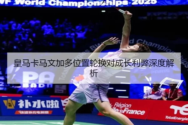 皇马卡马文加多位置轮换对成长利弊深度解析