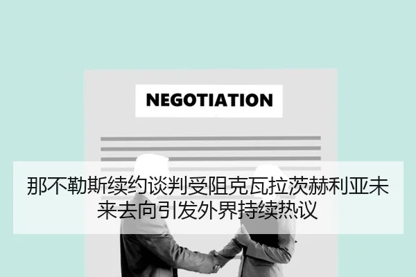 那不勒斯续约谈判受阻克瓦拉茨赫利亚未来去向引发外界持续热议