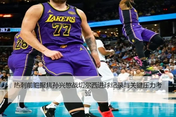 热刺前瞻聚焦孙兴慜战切尔西进球纪录与关键压力考验