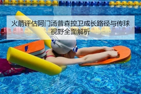 火箭评估阿门汤普森控卫成长路径与传球视野全面解析