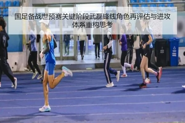 国足备战世预赛关键阶段武磊锋线角色再评估与进攻体系重构思考