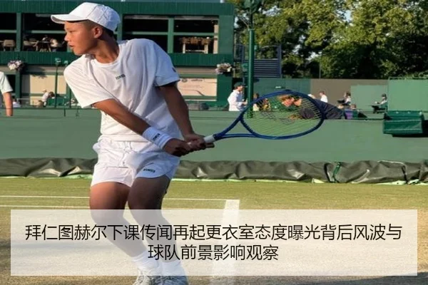 拜仁图赫尔下课传闻再起更衣室态度曝光背后风波与球队前景影响观察