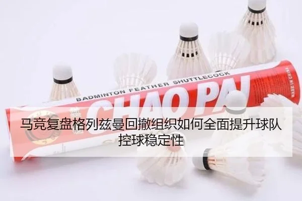 马竞复盘格列兹曼回撤组织如何全面提升球队控球稳定性