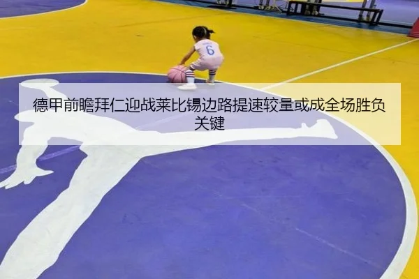 德甲前瞻拜仁迎战莱比锡边路提速较量或成全场胜负关键