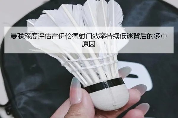 曼联深度评估霍伊伦德射门效率持续低迷背后的多重原因