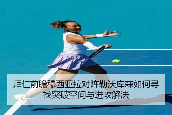 拜仁前瞻穆西亚拉对阵勒沃库森如何寻找突破空间与进攻解法
