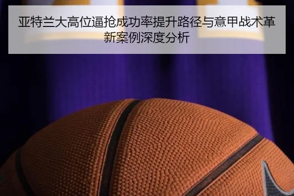 亚特兰大高位逼抢成功率提升路径与意甲战术革新案例深度分析