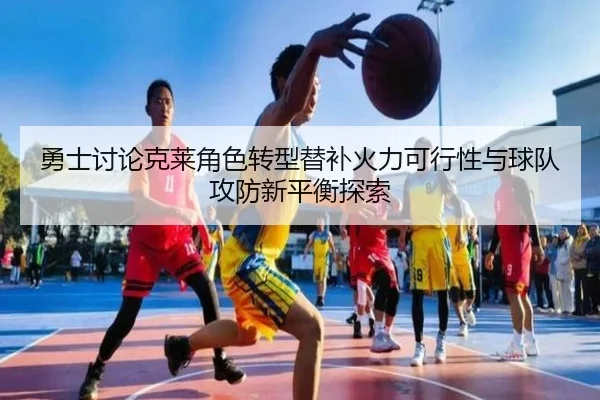 勇士讨论克莱角色转型替补火力可行性与球队攻防新平衡探索
