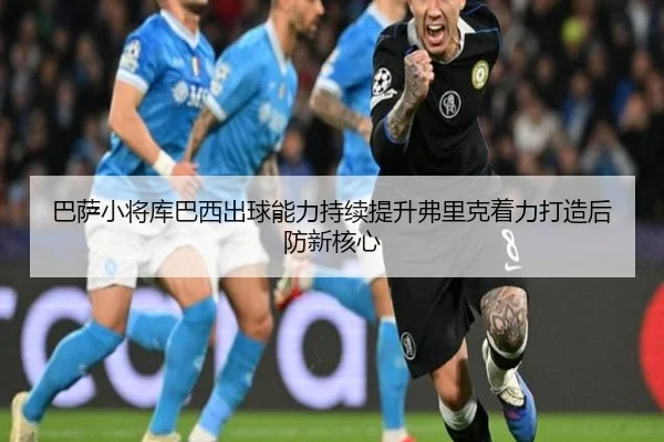 巴萨小将库巴西出球能力持续提升弗里克着力打造后防新核心