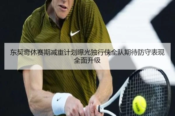 东契奇休赛期减重计划曝光独行侠全队期待防守表现全面升级